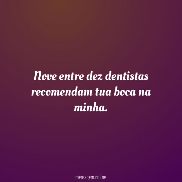 Nove entre dez dentistas recomendam tua boca na minha