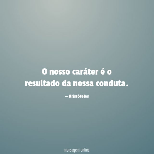 O nosso caráter é o resultado da nossa conduta