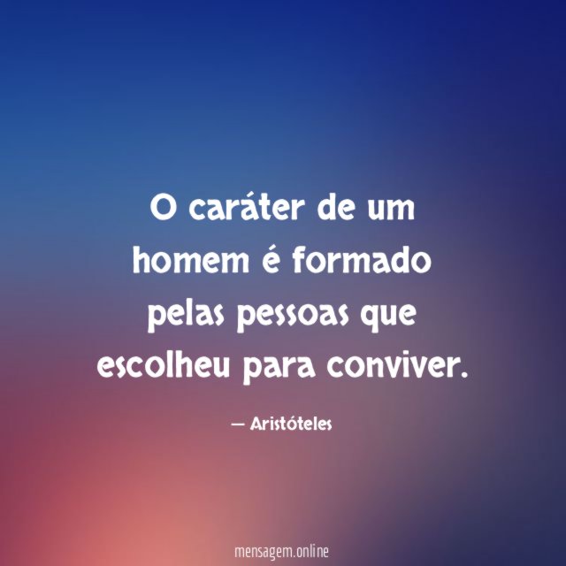 O caráter de um homem é formado pelas