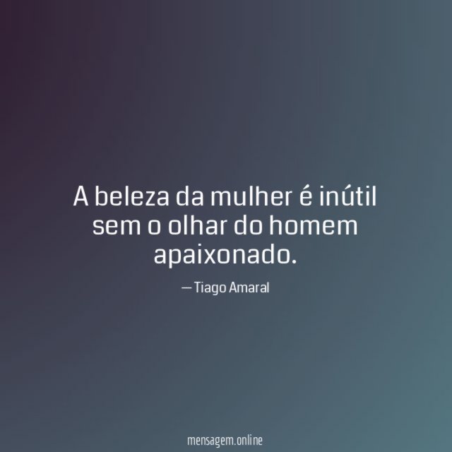 A beleza da mulher é inútil sem o olhar do homem apaixonado