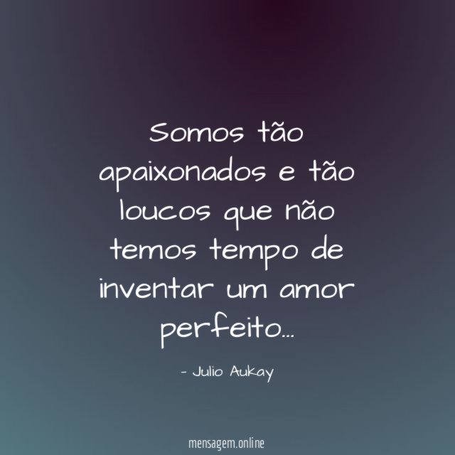 Somos tão apaixonados e tão loucos que não