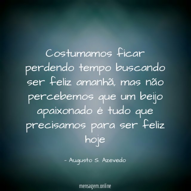 Costumamos ficar perdendo tempo buscando ser feliz amanhã