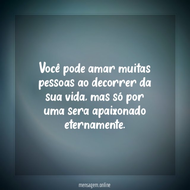 Você pode amar muitas pessoas ao decorrer da sua vida