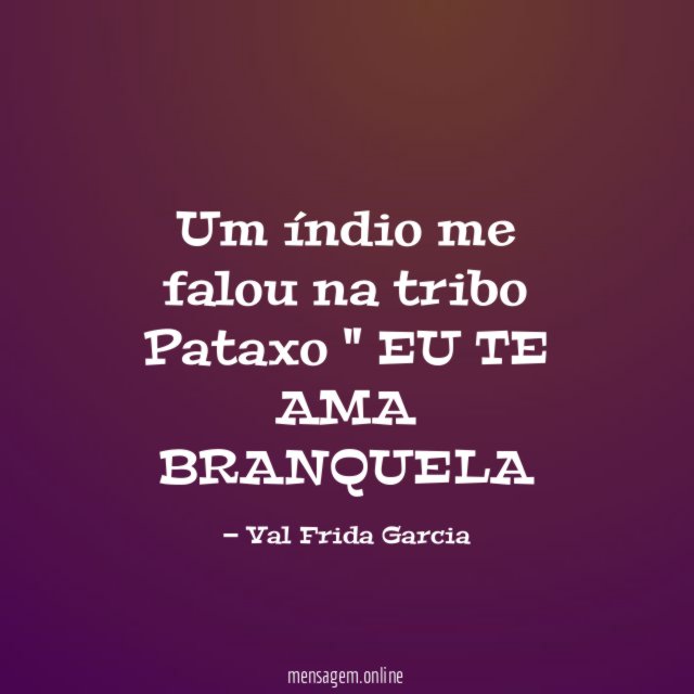 Um índio me falou na tribo Pataxo " EU TE AMA BRANQUELA "