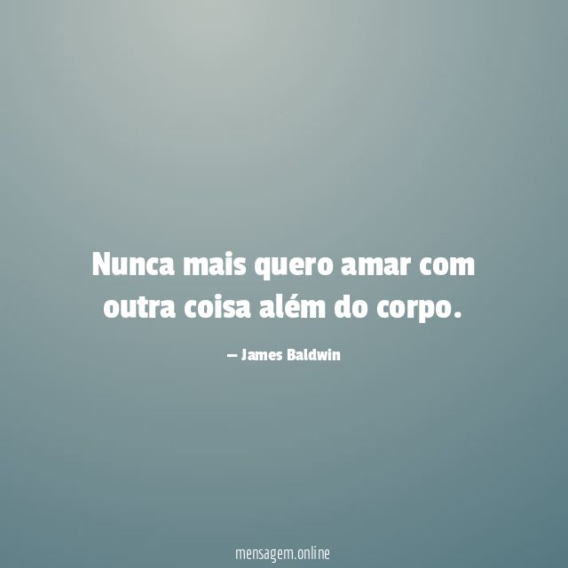 Nunca mais quero amar com outra coisa além do corpo
