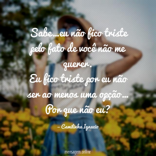 Sabe…eu não fico triste pelo fato de você não me querer.
Eu fico triste por eu não ser ao menos uma opção…
