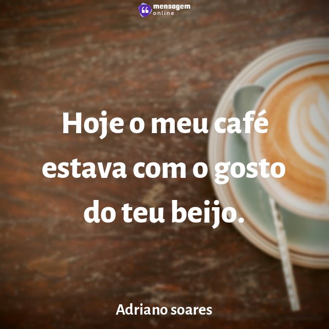 Hoje o meu café estava com o gosto do teu beijo