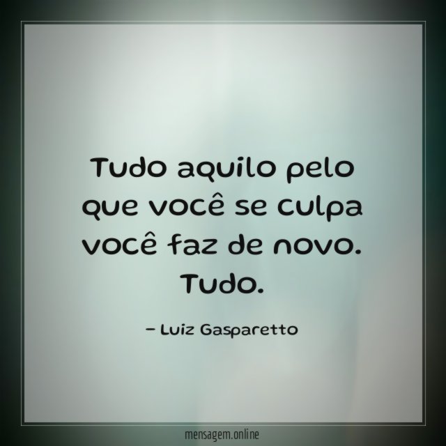 Tudo aquilo pelo que você se culpa você faz de novo