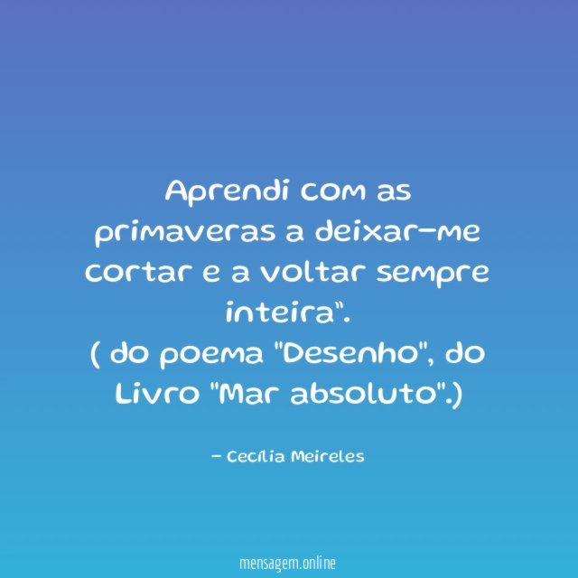 "Aprendi com as primaveras a deixar-me cortar e a voltar sempre inteira”.