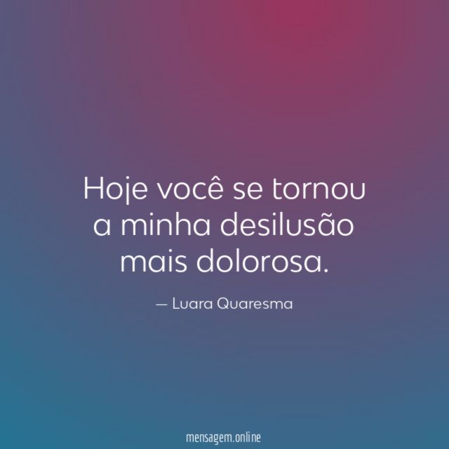 Hoje você se tornou a minha desilusão mais dolorosa