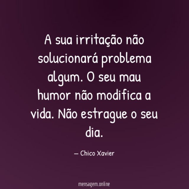 A sua irritação não solucionará problema algum