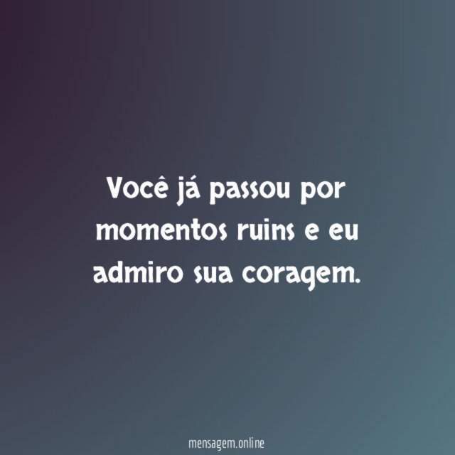 Você já passou por momentos ruins e eu admiro sua coragem