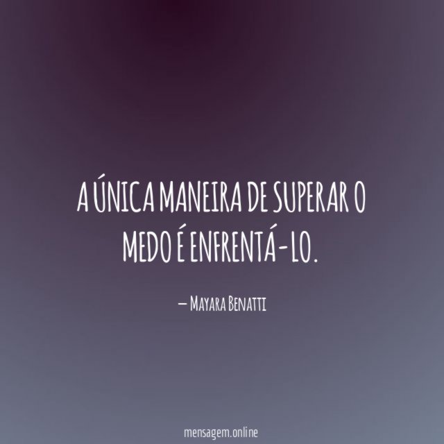 A única maneira de superar o medo é enfrentá-lo
