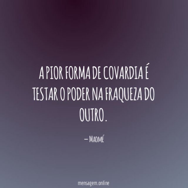 A pior forma de covardia é testar o poder na fraqueza do outro