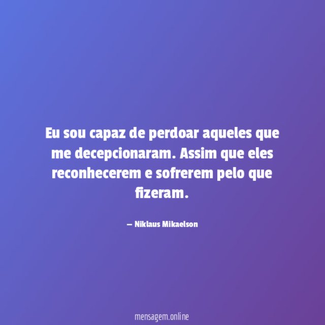 Eu sou capaz de perdoar aqueles que me decepcionaram
