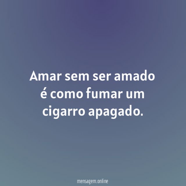Amar sem ser amado é como fumar um cigarro apagado