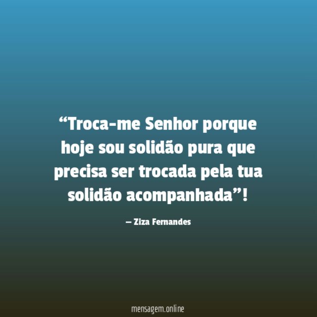 Troca-me Senhor porque hoje sou solidão pura que