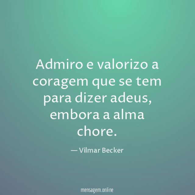Admiro e valorizo a coragem que se tem para dizer adeus