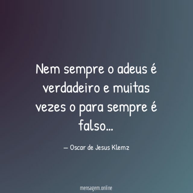 Nem sempre o adeus é verdadeiro e muitas vezes o para sempre é falso