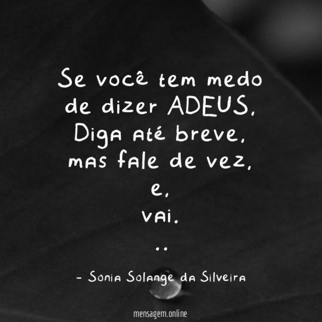 Se você tem medo de dizer ADEUS,
Diga até breve,
mas fale de vez,
e,
vai.