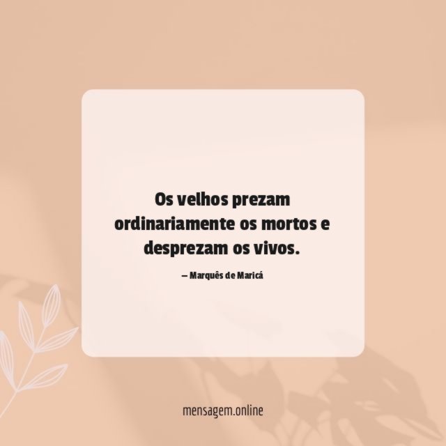 Os velhos prezam ordinariamente os mortos e desprezam os vivos