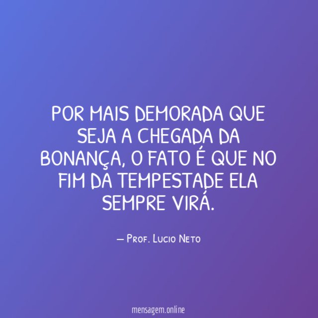 POR MAIS DEMORADA QUE SEJA A CHEGADA DA BONANÇA