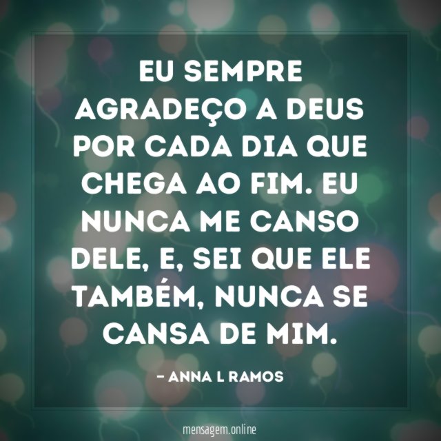 Eu sempre agradeço a Deus por cada dia que chega ao fim. Eu nunca me canso dele, e, sei que ele também, nunca se cansa de mim.