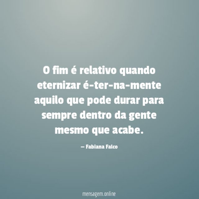 O fim é relativo quando eternizar é-ter-na-mente aquilo