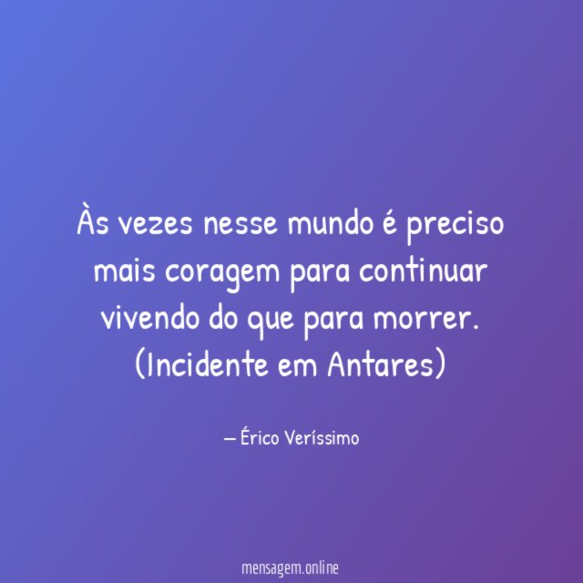 Às vezes nesse mundo é preciso mais coragem para continuar vivendo do que para morrer.