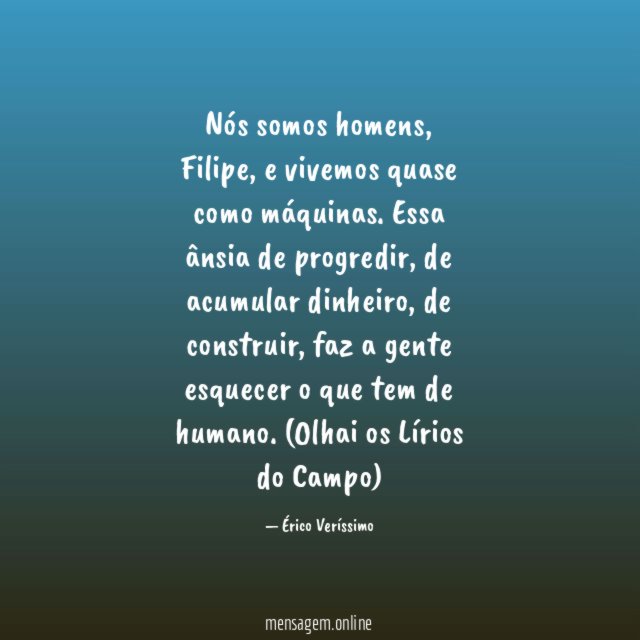 Nós somos homens, Filipe, e vivemos quase como máquinas. Essa ânsia de progredir, de acumular dinheiro, de construir, faz a gente esquecer o que tem de humano.
