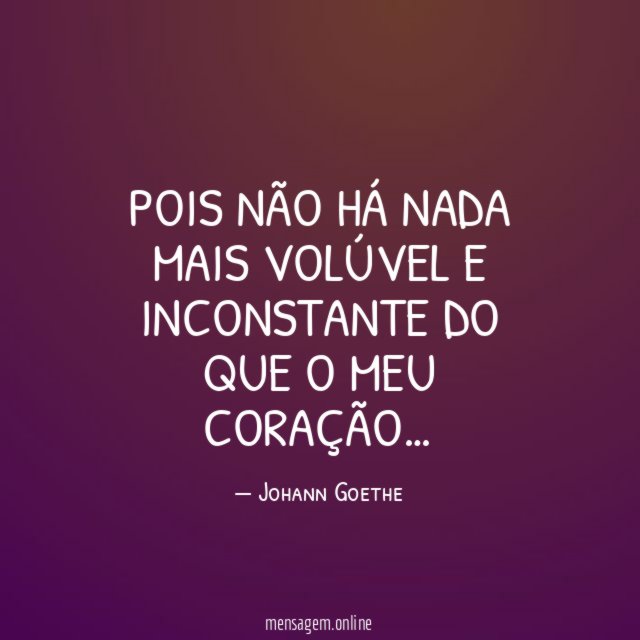 Pois não há nada mais volúvel e inconstante