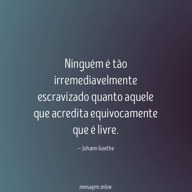Ninguém é tão irremediavelmente escravizado quanto aquele que