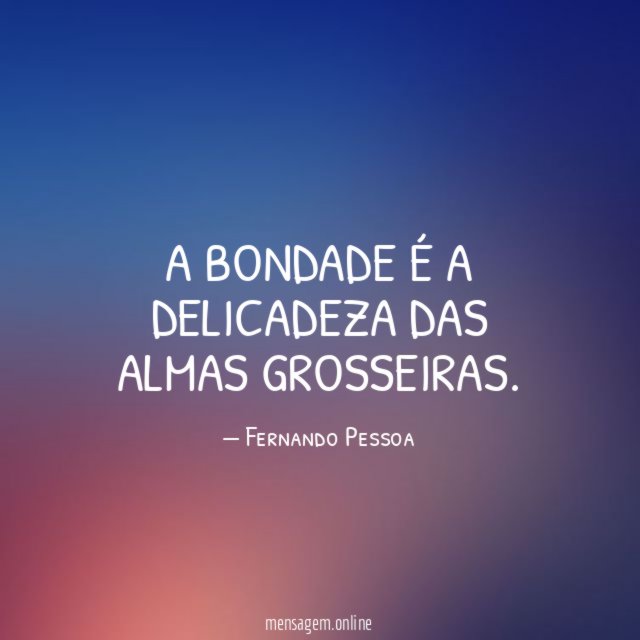 A bondade é a delicadeza das almas grosseiras