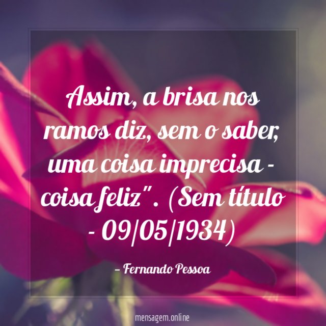 "Assim, a brisa nos ramos diz, sem o saber, uma coisa imprecisa - coisa feliz".