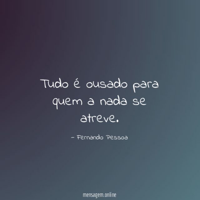 Tudo é ousado para quem a nada se atreve