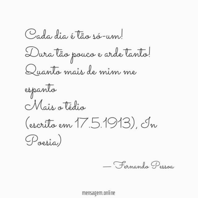 Cada dia é tão só-um!
Dura tão pouco e arde tanto!
Quanto mais de mim me espanto
Mais o tédio □