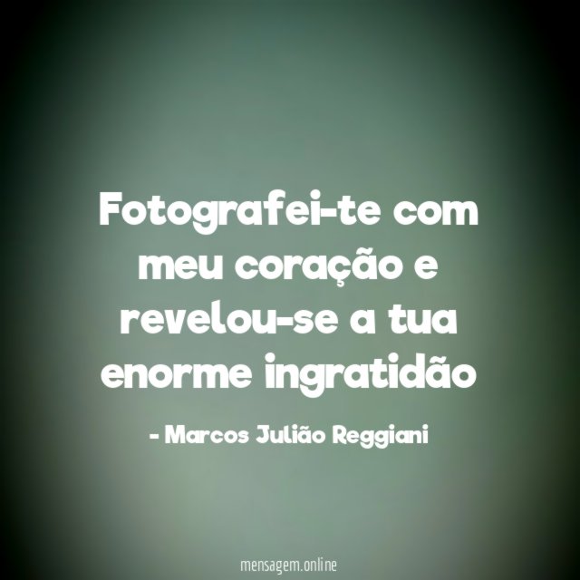 Fotografei-te com meu coração e revelou-se a tua enorme ingratidão