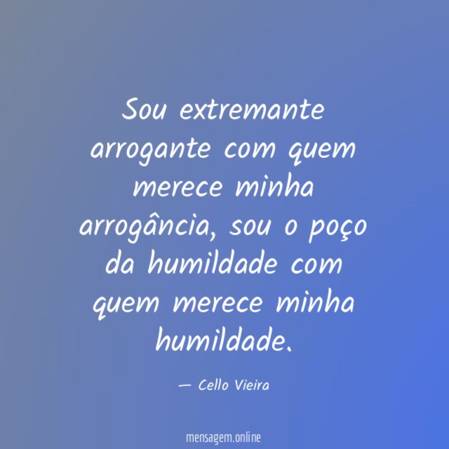 Sou extremante arrogante com quem merece minha arrogância