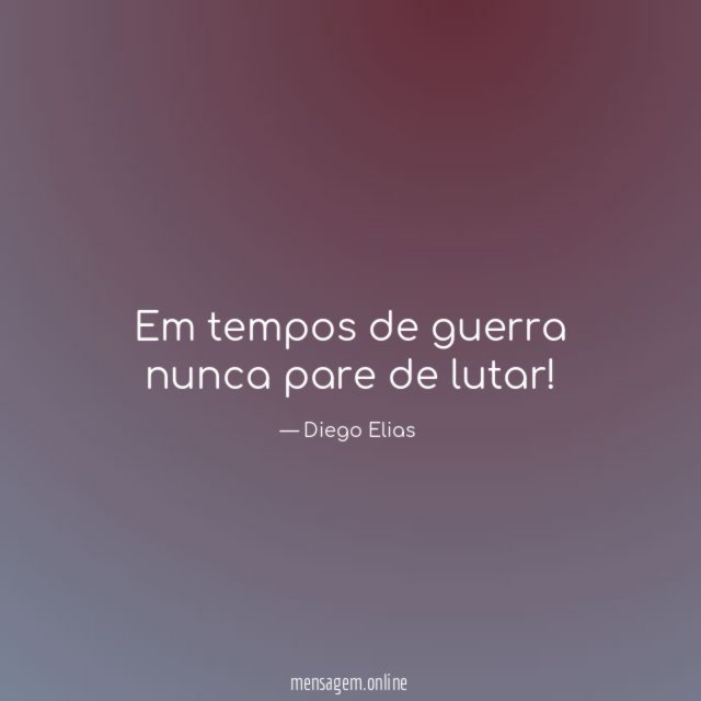Em tempos de guerra nunca pare de lutar