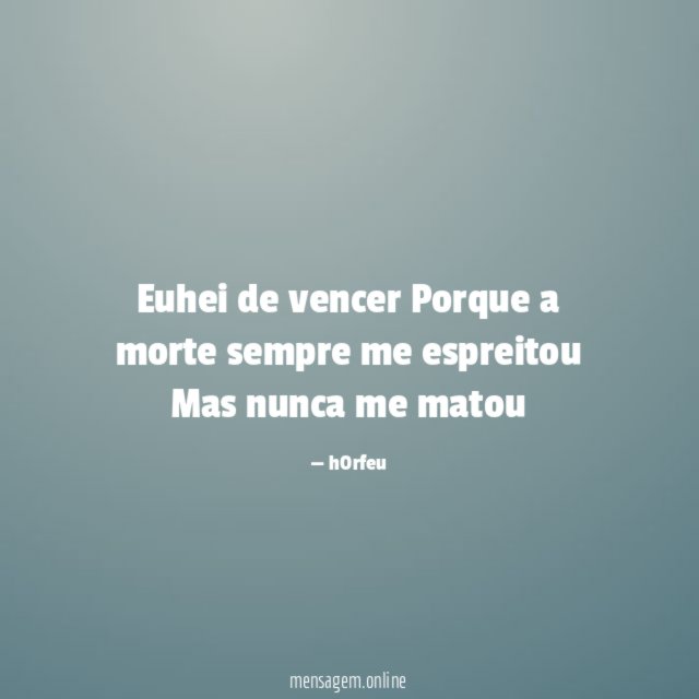 Euhei de vencer Porque a morte sempre me espreitou Mas