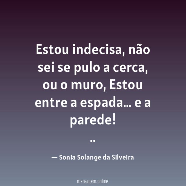 Estou indecisa,
não sei se pulo a cerca, ou o muro,
Estou entre a espada…
e
a
parede!