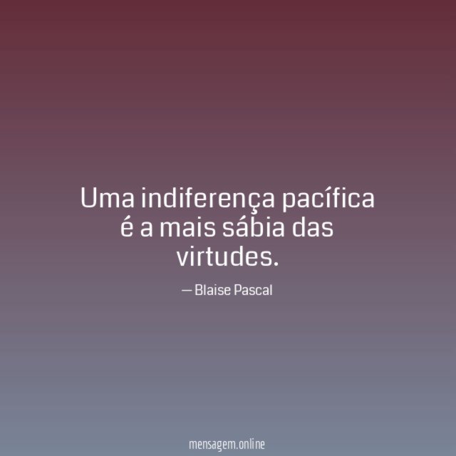 Uma indiferença pacífica é a mais sábia das virtudes