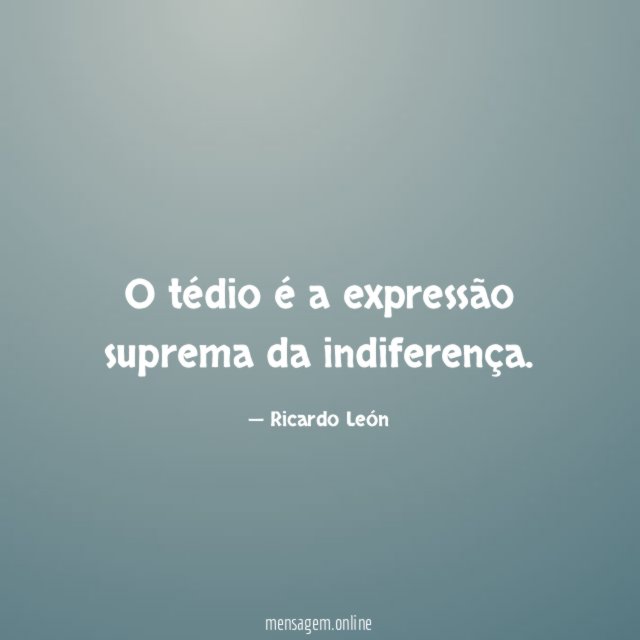 O tédio é a expressão suprema da indiferença