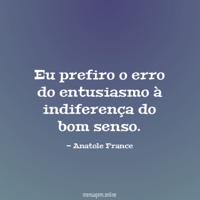 Eu prefiro o erro do entusiasmo à indiferença do bom senso
