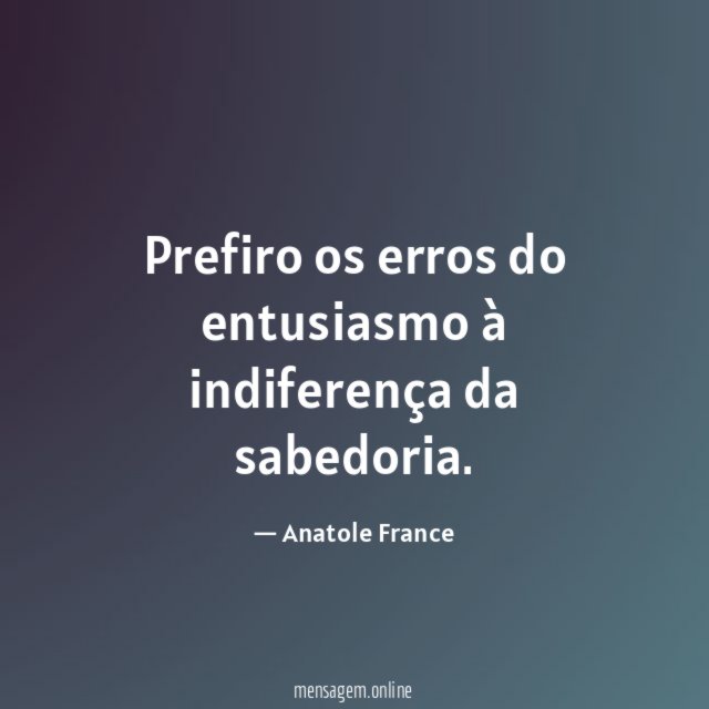 Prefiro os erros do entusiasmo à indiferença da sabedoria