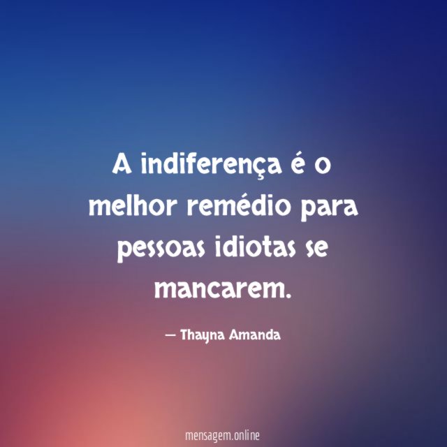 A indiferença é o melhor remédio para pessoas idiotas se mancarem