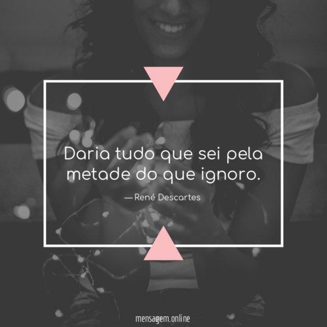 Daria tudo que sei pela metade do que ignoro