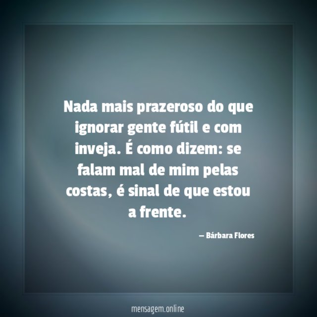 Nada mais prazeroso do que ignorar gente fútil e com inveja