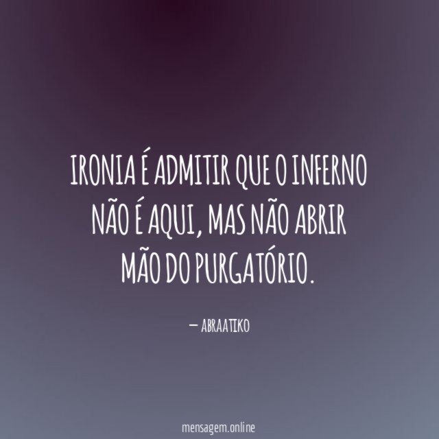 Ironia é admitir que o inferno não é aqui