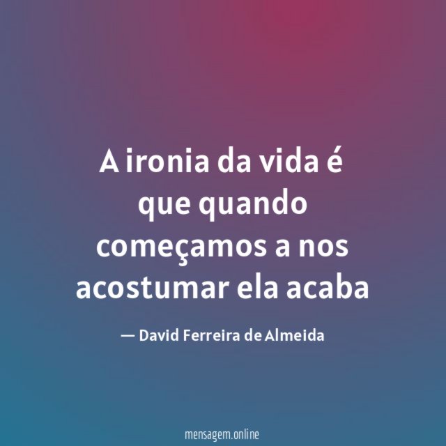 A ironia da vida é que quando começamos